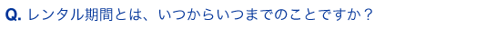 レンタル期間とは、いつからいつまでのことですか？